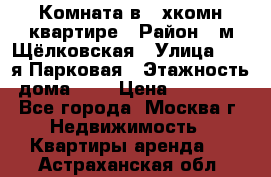 Комната в 2-хкомн.квартире › Район ­ м.Щёлковская › Улица ­ 13-я Парковая › Этажность дома ­ 5 › Цена ­ 15 000 - Все города, Москва г. Недвижимость » Квартиры аренда   . Астраханская обл.